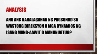 ANALYSIS
ANO ANG KAHALAGAHAN NG PAGSUNOD SA
WASTONG DIREKSYON O MGA DYNAMICS NG
ISANG MANG-AAWIT O MANUNUGTUG?
 