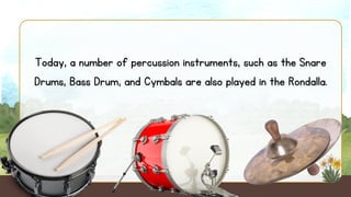 Today, a number of percussion instruments, such as the Snare
Drums, Bass Drum, and Cymbals are also played in the Rondalla.
 
