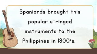 Spaniards brought this
popular stringed
instruments to the
Philippines in 1800's.
 