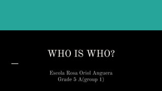 WHO IS WHO?
Escola Rosa Oriol Anguera
Grade 5 A(group 1)
 