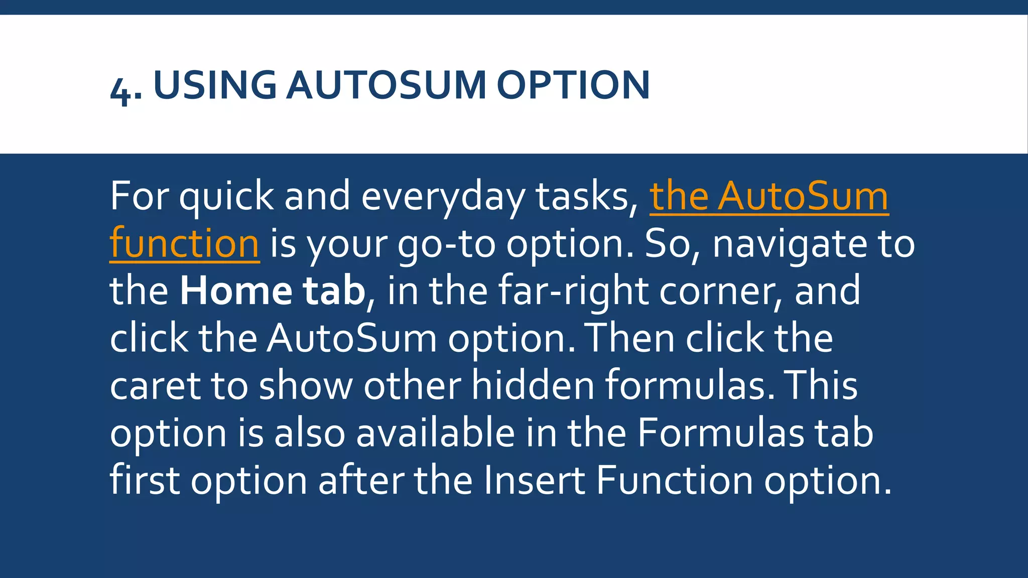 4. USING AUTOSUM OPTION
For quick and everyday tasks, the AutoSum
function is your go-to option. So, navigate to
the Home tab, in the far-right corner, and
click the AutoSum option.Then click the
caret to show other hidden formulas.This
option is also available in the Formulas tab
first option after the Insert Function option.
 