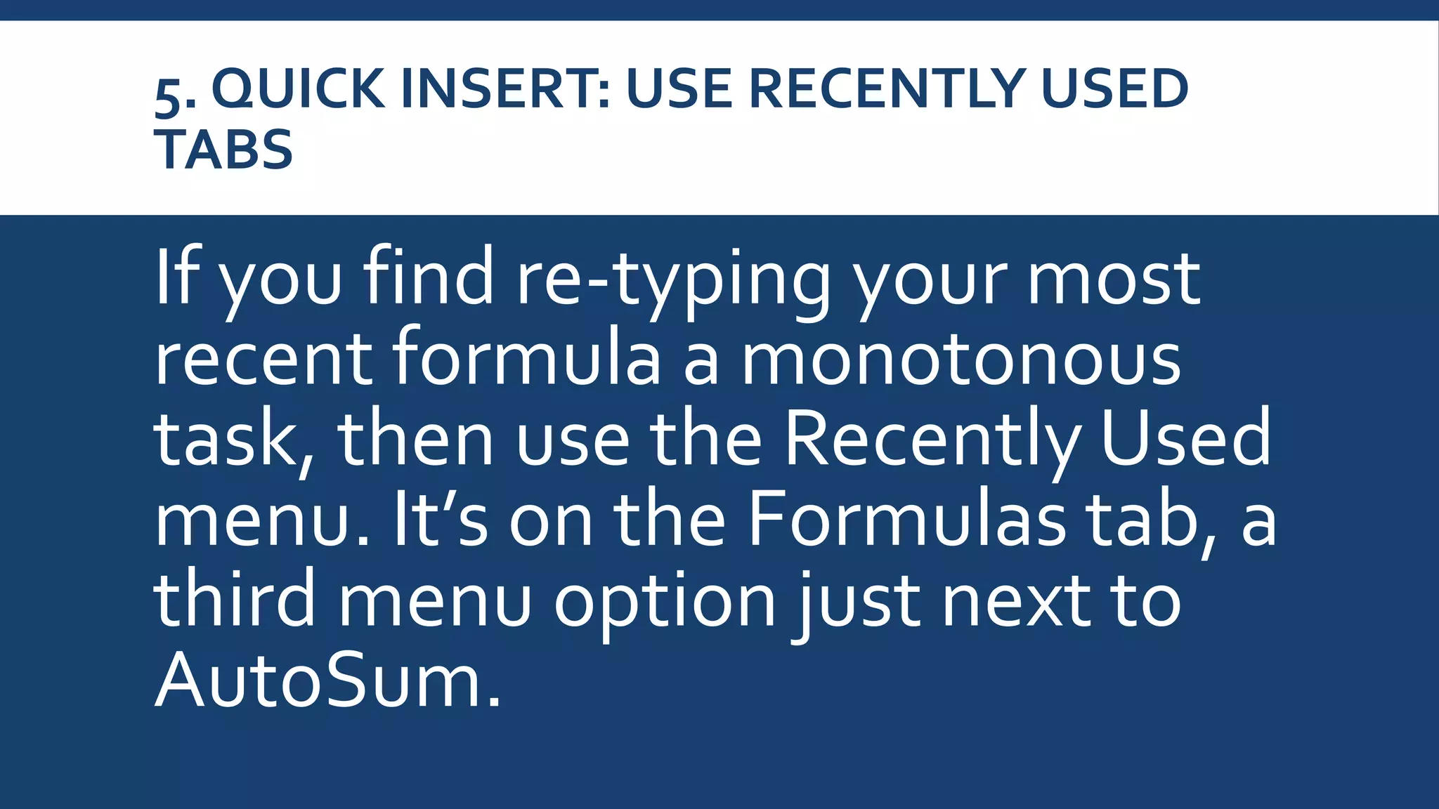 5. QUICK INSERT: USE RECENTLY USED
TABS
If you find re-typing your most
recent formula a monotonous
task, then use the Recently Used
menu. It’s on the Formulas tab, a
third menu option just next to
AutoSum.
 