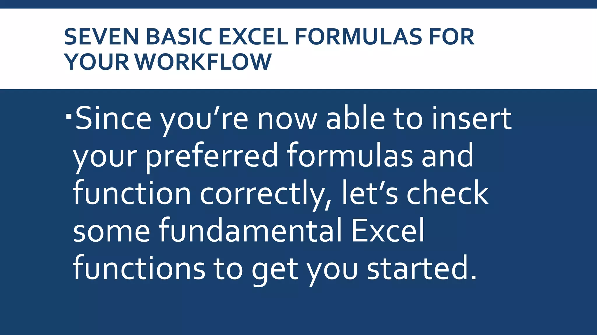 SEVEN BASIC EXCEL FORMULAS FOR
YOUR WORKFLOW
Since you’re now able to insert
your preferred formulas and
function correctly, let’s check
some fundamental Excel
functions to get you started.
 