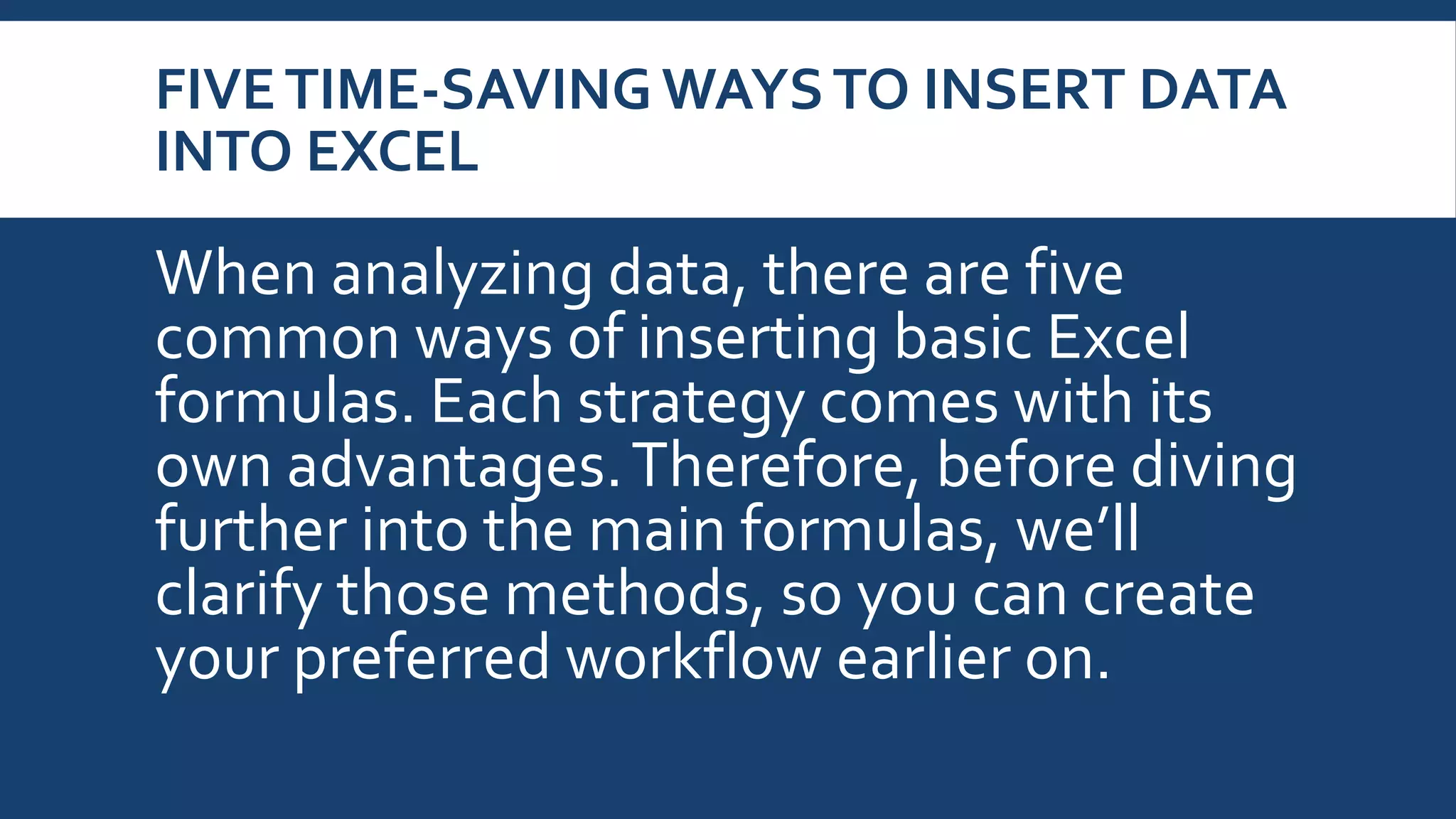 FIVETIME-SAVING WAYSTO INSERT DATA
INTO EXCEL
When analyzing data, there are five
common ways of inserting basic Excel
formulas. Each strategy comes with its
own advantages.Therefore, before diving
further into the main formulas, we’ll
clarify those methods, so you can create
your preferred workflow earlier on.
 
