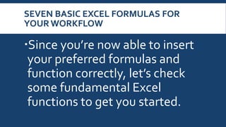 SEVEN BASIC EXCEL FORMULAS FOR
YOUR WORKFLOW
Since you’re now able to insert
your preferred formulas and
function correctly, let’s check
some fundamental Excel
functions to get you started.
 