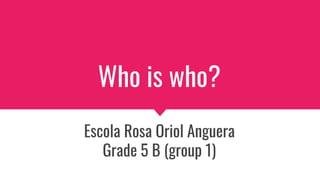 Who is who?
Escola Rosa Oriol Anguera
Grade 5 B (group 1)
 