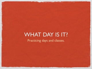 WHAT DAY IS IT?
 Practicing days and classes.
 