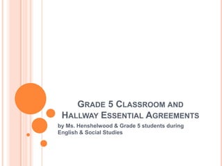 Grade 5 Classroom and Hallway Essential Agreements by Ms. Henshelwood & Grade 5 students during English & Social Studies 