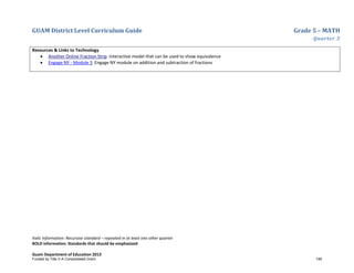 GUAM District Level Curriculum Guide Grade 5 – MATH
Quarter 3
Italic Information: Recursive standard – repeated in at least one other quarter
BOLD information: Standards that should be emphasized
Guam Department of Education 2013
Resources & Links to Technology
• Another Online Fraction Strip Interactive model that can be used to show equivalence
• Engage NY - Module 3 Engage NY module on addition and subtraction of fractions
Funded by Title V-A Consolidated Grant 148
 