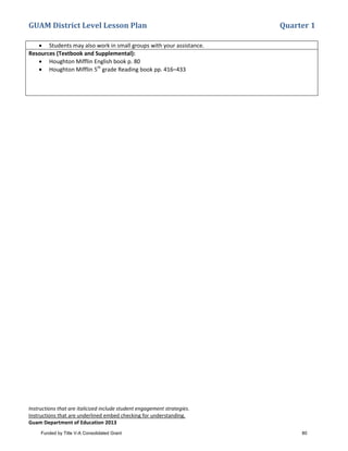 GUAM District Level Lesson Plan Quarter 1
Instructions that are italicized include student engagement strategies.
Instructions that are underlined embed checking for understanding.
Guam Department of Education 2013
• Students may also work in small groups with your assistance.
Resources (Textbook and Supplemental):
• Houghton Mifflin English book p. 80
• Houghton Mifflin 5th
grade Reading book pp. 416–433
Funded by Title V-A Consolidated Grant 80
 