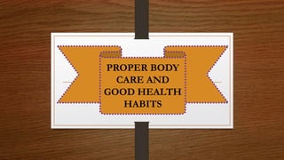 PROPER BODY
CARE AND
GOOD HEALTH
HABITS
 