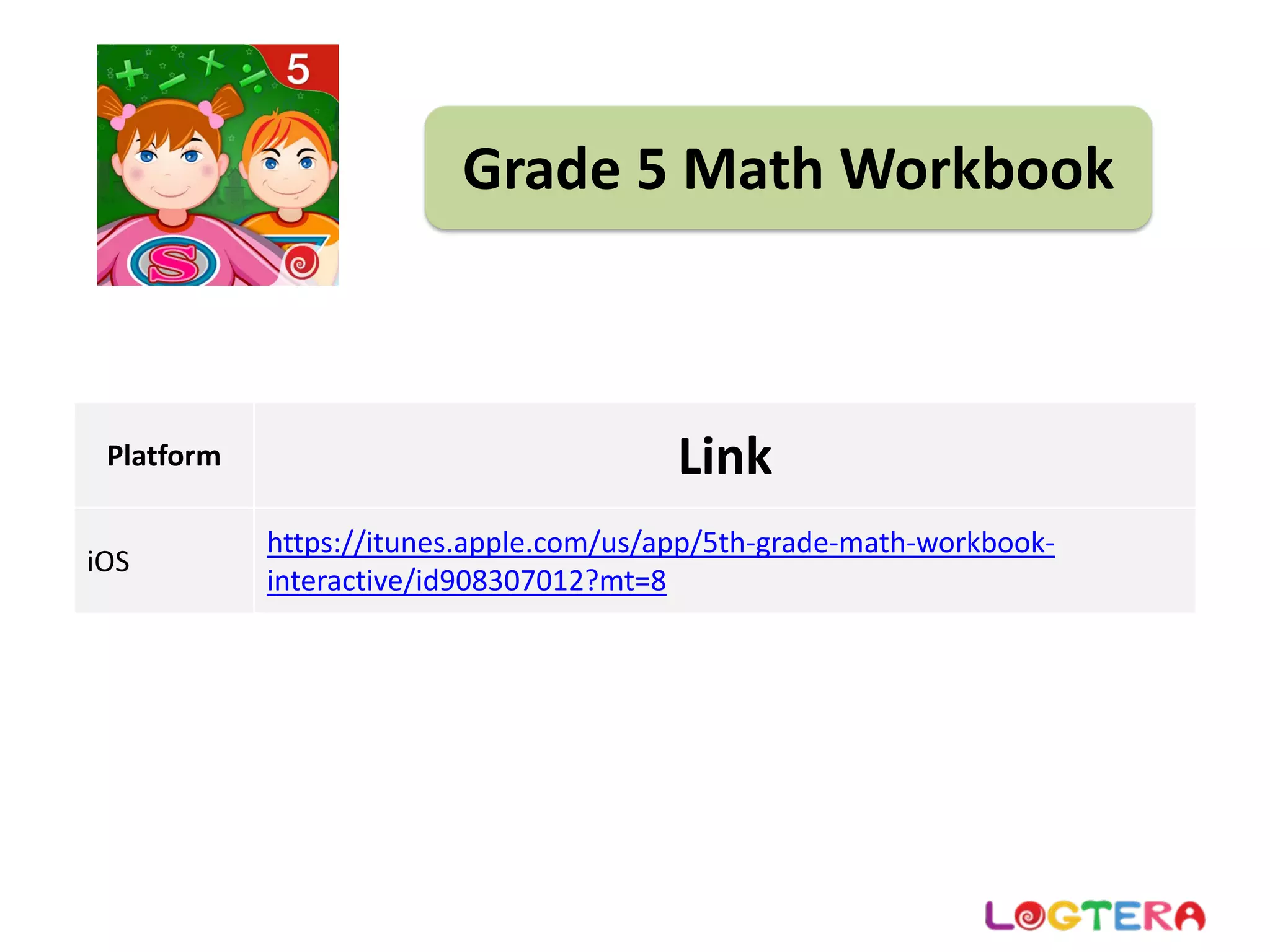 Grade 5 Math Workbook
Platform Link
iOS
https://itunes.apple.com/us/app/5th‐grade‐math‐workbook‐
interactive/id908307012?mt=8
 