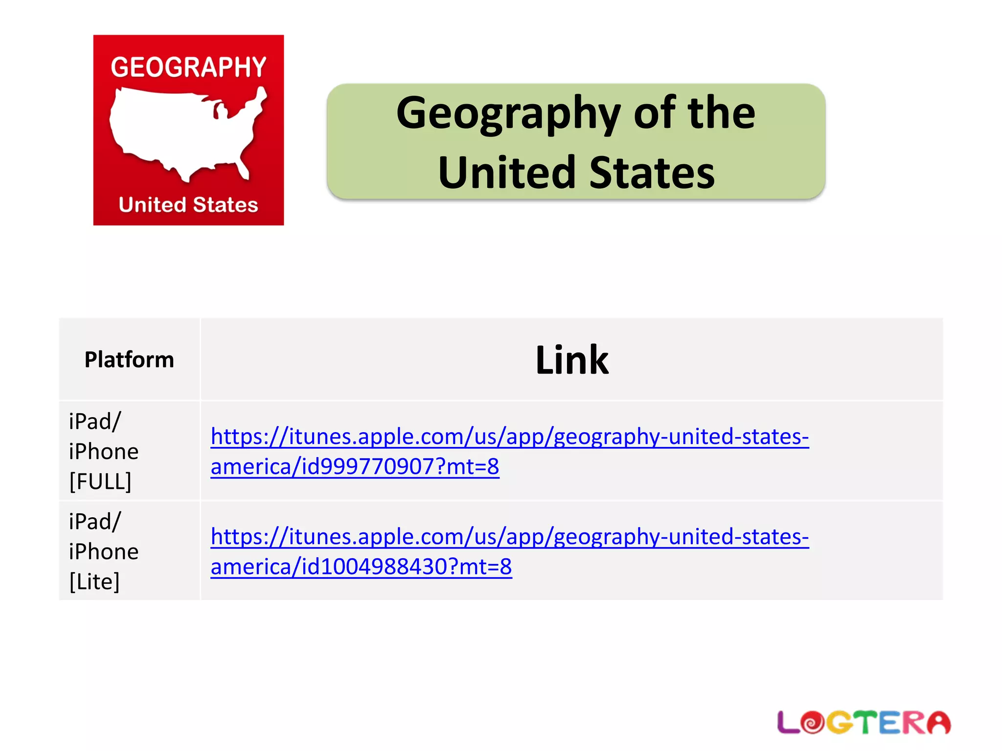 Geography of the 
United States
Platform Link
iPad/ 
iPhone 
[FULL]
https://itunes.apple.com/us/app/geography‐united‐states‐
america/id999770907?mt=8
iPad/ 
iPhone 
[Lite]
https://itunes.apple.com/us/app/geography‐united‐states‐
america/id1004988430?mt=8
 