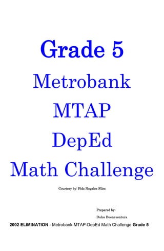Grade 5
Metrobank
MTAP
DepEd
Math Challenge
Courtesy by: Pids Nogales Files
Prepared by:
Dulce Buenaventura
2002 ELIMINATION - Metrobank-MTAP-DepEd Math Challenge Grade 5
 