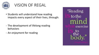 VISION OF REGAL
• Students will understand how reading
impacts every aspect of their lives, through:
- The development of lifelong reading
behaviors
- An enjoyment for reading
 