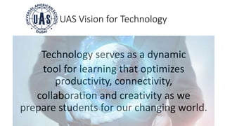UAS Vision for Technology
Technology serves as a dynamic
tool for learning that optimizes
productivity, connectivity,
collaboration and creativity as we
prepare students for our changing world.
 