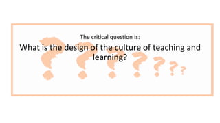 The critical question is:
What is the design of the culture of teaching and
learning?
 