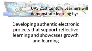 Developing authentic electronic
projects that support reflective
learning and showcases growth
and learning
UAS 21st Century Learners will
demonstrate learning by:
 