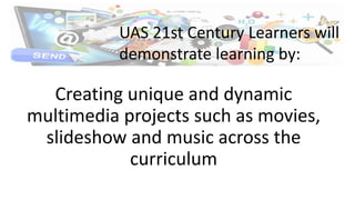 Creating unique and dynamic
multimedia projects such as movies,
slideshow and music across the
curriculum
UAS 21st Century Learners will
demonstrate learning by:
 