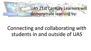 Connecting and collaborating with
students in and outside of UAS
UAS 21st Century Learners will
demonstrate learning by:
 