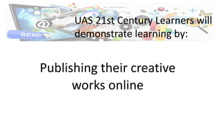 Publishing their creative
works online
UAS 21st Century Learners will
demonstrate learning by:
 