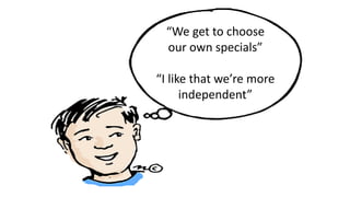 “We get to choose
our own specials”
“I like that we’re more
independent”
 