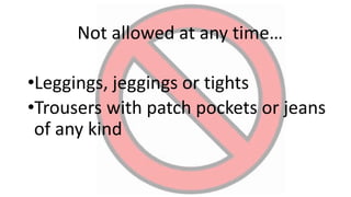 Not allowed at any time…
•Leggings, jeggings or tights
•Trousers with patch pockets or jeans
of any kind
 
