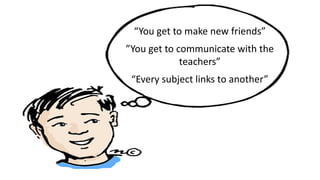 “You get to make new friends”
”You get to communicate with the
teachers”
“Every subject links to another”
 