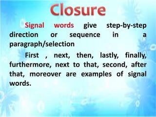 give step-by-step
direction or sequence in a
paragraph/selection
First , next, then, lastly, finally,
furthermore, next to that, second, after
that, moreover are examples of signal
words.
 