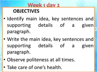 OBJECTIVES
• Identify main idea, key sentences and
supporting details of a given
paragraph.
• Write the main idea, key sentences and
supporting details of a given
paragraph.
• Observe politeness at all times.
• Take care of one’s health.
 
