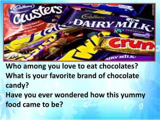 Who among you love to eat chocolates?
What is your favorite brand of chocolate
candy?
Have you ever wondered how this yummy
food came to be?
 