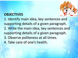 OBJECTIVES
1. Identify main idea, key sentences and
supporting details of a given paragraph.
2. Write the main idea, key sentences and
supporting details of a given paragraph.
3. Observe politeness at all times.
4. Take care of one’s health.
 