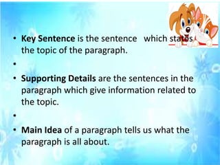 • Key Sentence is the sentence which states
the topic of the paragraph.
•
• Supporting Details are the sentences in the
paragraph which give information related to
the topic.
•
• Main Idea of a paragraph tells us what the
paragraph is all about.
 