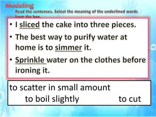 to scatter in small amount
to boil slightly to cut
 