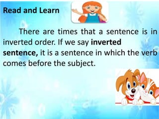 Read and Learn
There are times that a sentence is in
inverted order. If we say inverted
sentence, it is a sentence in which the verb
comes before the subject.
 