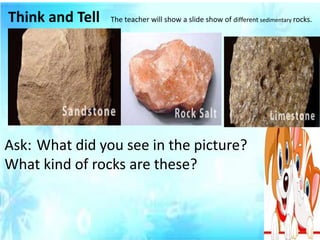 Think and Tell The teacher will show a slide show of different sedimentary rocks.
Ask: What did you see in the picture?
What kind of rocks are these?
 