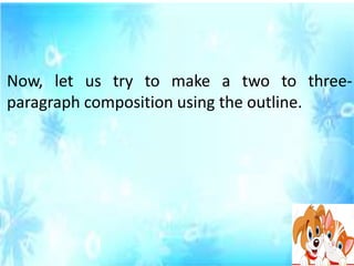 Now, let us try to make a two to three-
paragraph composition using the outline.
 