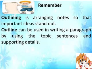Remember
Outlining is arranging notes so that
important ideas stand out.
Outline can be used in writing a paragraph
by using the topic sentences and
supporting details.
 