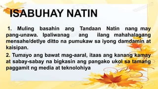 1. Muling basahin ang Tandaan Natin nang may
pang-unawa. Ipaliwanag ang ilang mahahalagang
mensahe/detlye ditto na pumukaw sa iyong damdamin at
kaisipan.
2. Tumayo ang bawat mag-aaral, itaas ang kanang kamay
at sabay-sabay na bigkasin ang pangako ukol sa tamang
paggamit ng media at teknolohiya
ISABUHAY NATIN
 
