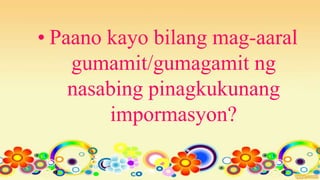 • Paano kayo bilang mag-aaral
gumamit/gumagamit ng
nasabing pinagkukunang
impormasyon?
 