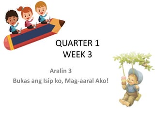 QUARTER 1
WEEK 3
Aralin 3
Bukas ang Isip ko, Mag-aaral Ako!
 
