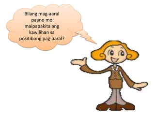 Bilang mag-aaral
paano mo
maipapakita ang
kawilihan sa
positibong pag-aaral?
 