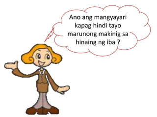 Ano ang mangyayari
kapag hindi tayo
marunong makinig sa
hinaing ng iba ?
 