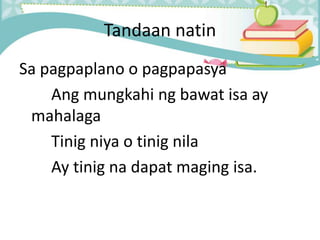 Tandaan natin
Sa pagpaplano o pagpapasya
Ang mungkahi ng bawat isa ay
mahalaga
Tinig niya o tinig nila
Ay tinig na dapat maging isa.
 