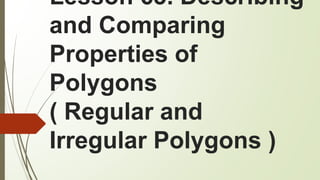 Lesson 63. Describing
and Comparing
Properties of
Polygons
( Regular and
Irregular Polygons )
 