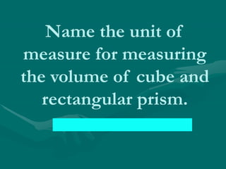 Name the unit of
measure for measuring
the volume of cube and
rectangular prism.
 