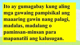 Ito ay gumagabay kung aling
mga gawaing pampisikal ang
maaaring gawin nang palagi,
madalas, madalang o
paminsan-minsan para
mapanatili ang kalusugan.
 