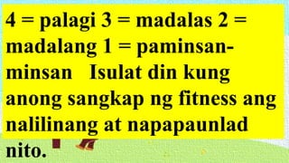 4 = palagi 3 = madalas 2 =
madalang 1 = paminsan-
minsan Isulat din kung
anong sangkap ng fitness ang
nalilinang at napapaunlad
nito.
 