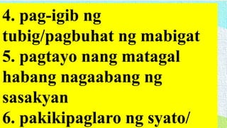 4. pag-igib ng
tubig/pagbuhat ng mabigat
5. pagtayo nang matagal
habang nagaabang ng
sasakyan
6. pakikipaglaro ng syato/
 