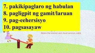 7. pakikipaglaro ng habulan
8. pagligpit ng gamit/laruan
9. pag-eehersisyo
10. pagsasayaw
 